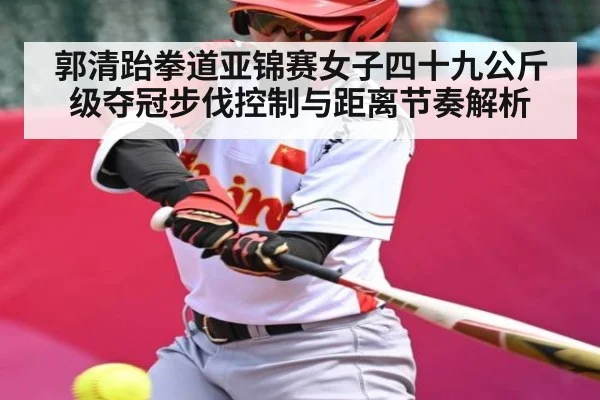 郭清跆拳道亚锦赛女子四十九公斤级夺冠步伐控制与距离节奏解析