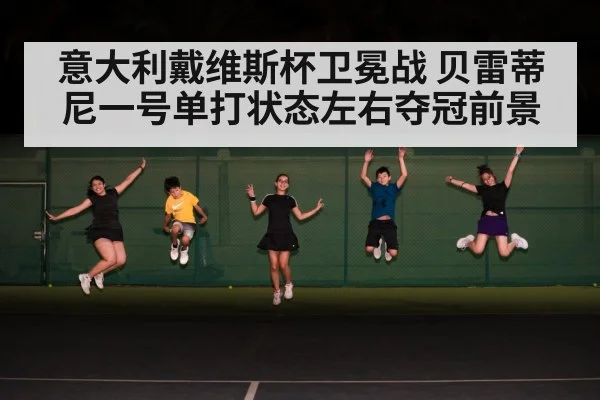 意大利戴维斯杯卫冕战 贝雷蒂尼一号单打状态左右夺冠前景 - kaiyun